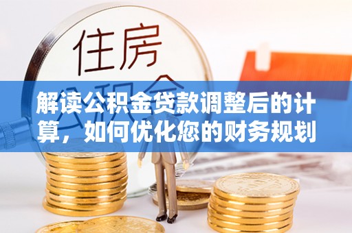 快速解读公积金贷款调整后的计算，如何优化您的财务规划
