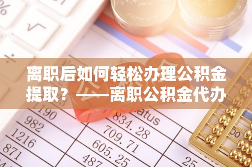 快速离职后如何轻松办理公积金提取？——离职公积金代办提取服务详解