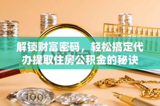 快速解锁财富密码，轻松搞定代办提取住房公积金的秘诀
