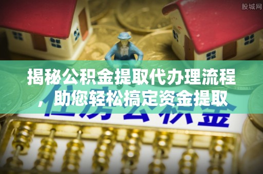快速揭秘公积金提取代办理流程，助您轻松搞定资金提取