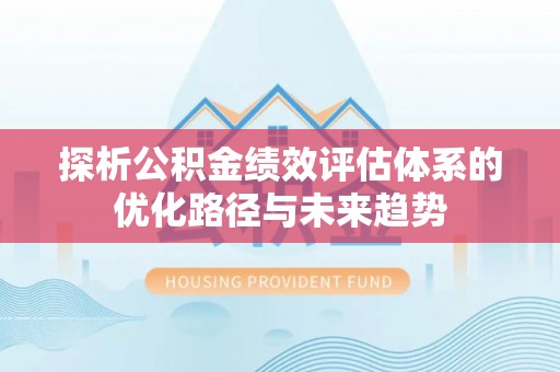 快速探析公积金绩效评估体系的优化路径与未来趋势