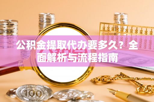 快速公积金提取代办要多久？全面解析与流程指南