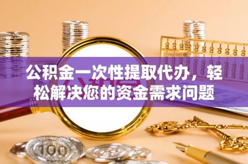 快速公积金一次性提取代办，轻松解决您的资金需求问题