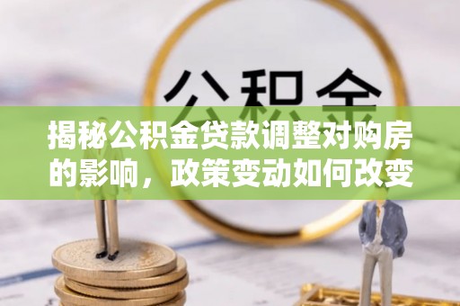 快速揭秘公积金贷款调整对购房的影响，政策变动如何改变你的买房计划