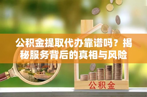 快速公积金提取代办靠谱吗？揭秘服务背后的真相与风险