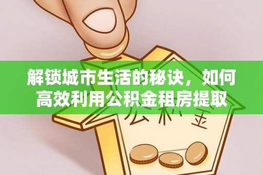 快速解锁城市生活的秘诀，如何高效利用公积金租房提取