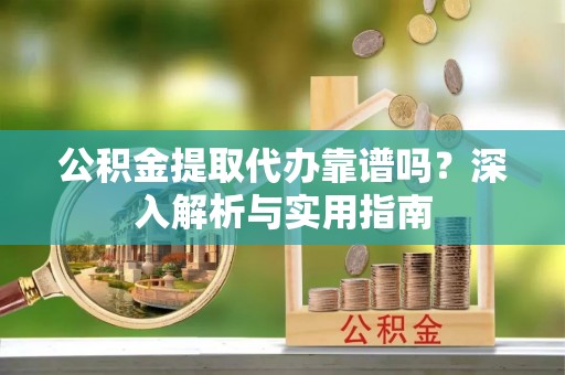 快速公积金提取代办靠谱吗？深入解析与实用指南