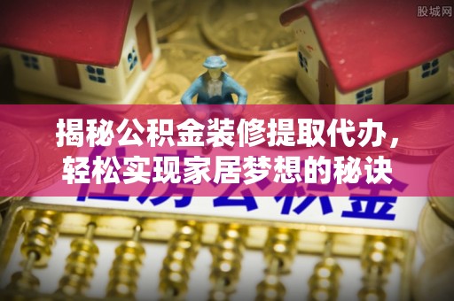 快速揭秘公积金装修提取代办，轻松实现家居梦想的秘诀