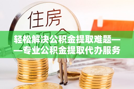 快速轻松解决公积金提取难题——专业公积金提取代办服务详解