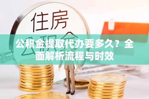 快速公积金提取代办要多久？全面解析流程与时效