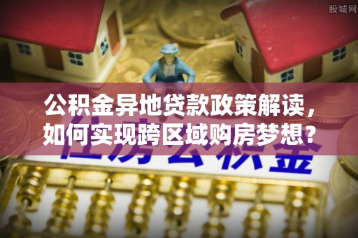 快速公积金异地贷款政策解读，如何实现跨区域购房梦想？