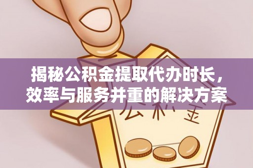 快速揭秘公积金提取代办时长，效率与服务并重的解决方案