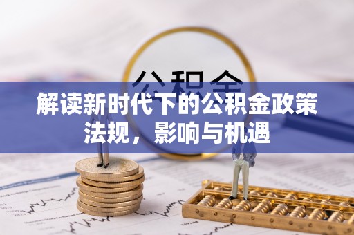 快速解读新时代下的公积金政策法规，影响与机遇
