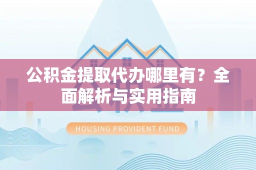 快速公积金提取代办哪里有？全面解析与实用指南