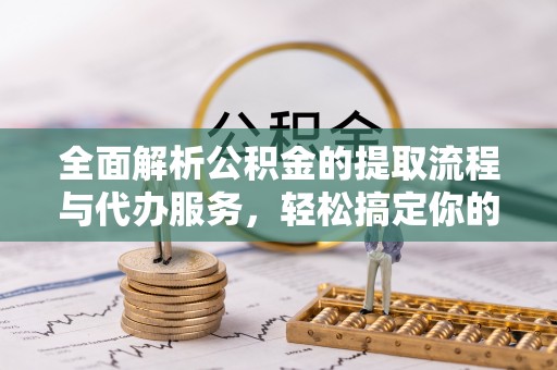 快速全面解析公积金的提取流程与代办服务，轻松搞定你的公积金咨询代办提取