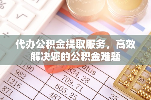 快速代办公积金提取服务，高效解决您的公积金难题