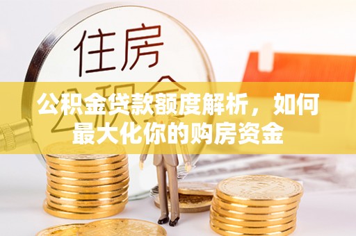 快速公积金贷款额度解析，如何最大化你的购房资金