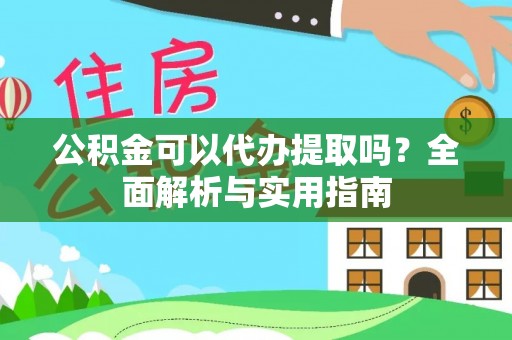 快速公积金可以代办提取吗？全面解析与实用指南