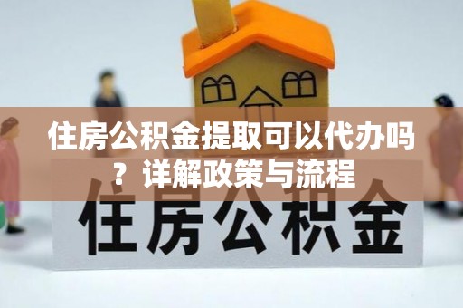 快速住房公积金提取可以代办吗？详解政策与流程