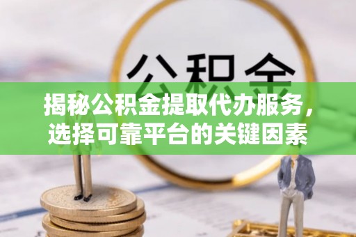 快速揭秘公积金提取代办服务，选择可靠平台的关键因素