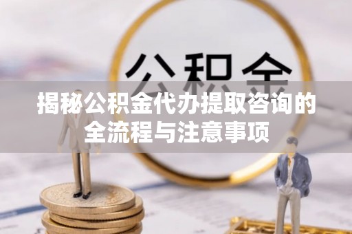 快速揭秘公积金代办提取咨询的全流程与注意事项