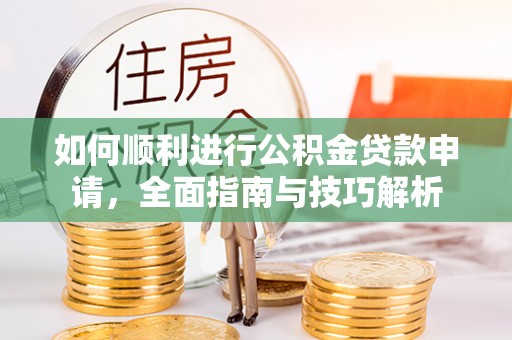 快速如何顺利进行公积金贷款申请，全面指南与技巧解析