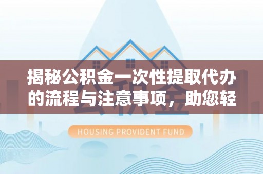 快速揭秘公积金一次性提取代办的流程与注意事项，助您轻松搞定财务规划
