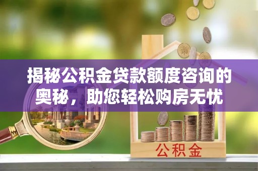 快速揭秘公积金贷款额度咨询的奥秘，助您轻松购房无忧