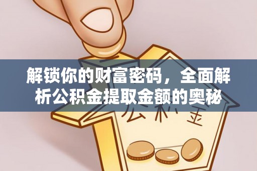 快速解锁你的财富密码，全面解析公积金提取金额的奥秘