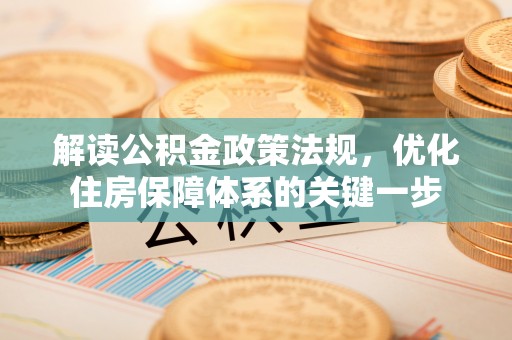 快速解读公积金政策法规，优化住房保障体系的关键一步