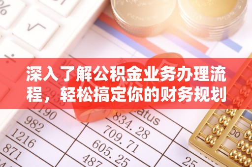 快速深入了解公积金业务办理流程，轻松搞定你的财务规划