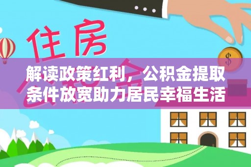 快速解读政策红利，公积金提取条件放宽助力居民幸福生活