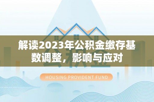 快速解读2023年公积金缴存基数调整，影响与应对