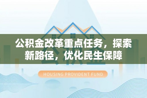 快速公积金改革重点任务，探索新路径，优化民生保障