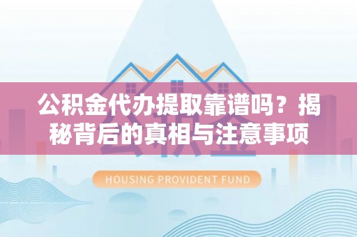 快速公积金代办提取靠谱吗？揭秘背后的真相与注意事项