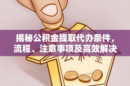 快速揭秘公积金提取代办条件，流程、注意事项及高效解决方案