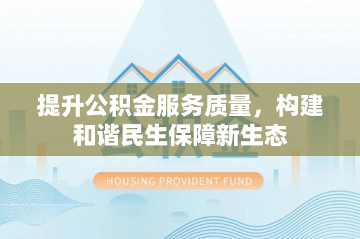 快速提升公积金服务质量，构建和谐民生保障新生态