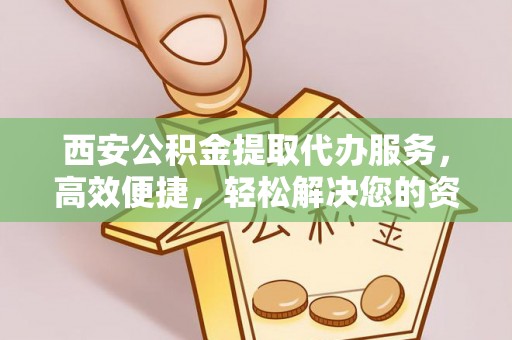 快速西安公积金提取代办服务，高效便捷，轻松解决您的资金需求