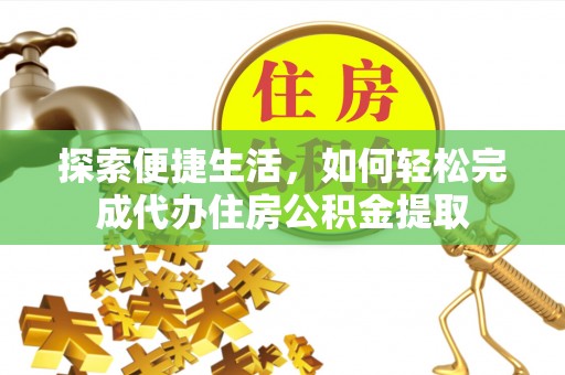 快速探索便捷生活，如何轻松完成代办住房公积金提取