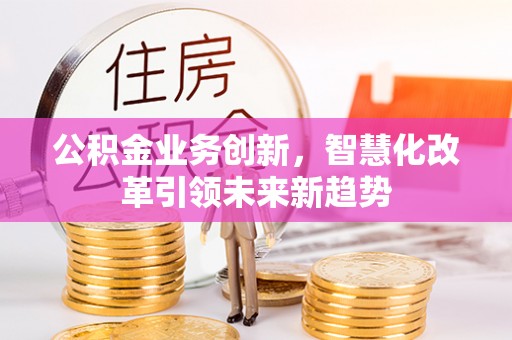 快速公积金业务创新，智慧化改革引领未来新趋势