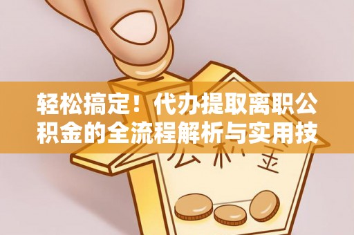 快速轻松搞定！代办提取离职公积金的全流程解析与实用技巧