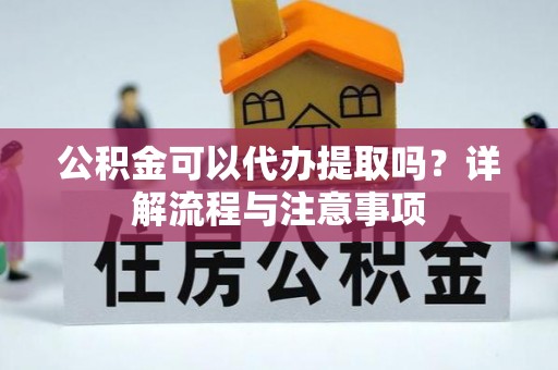 快速公积金可以代办提取吗？详解流程与注意事项