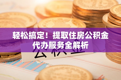 快速轻松搞定！提取住房公积金代办服务全解析