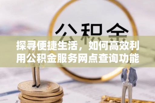 快速探寻便捷生活，如何高效利用公积金服务网点查询功能