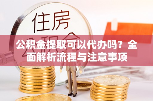 快速公积金提取可以代办吗？全面解析流程与注意事项