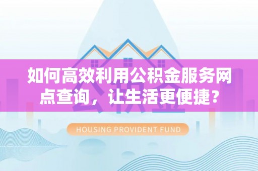 快速如何高效利用公积金服务网点查询，让生活更便捷？