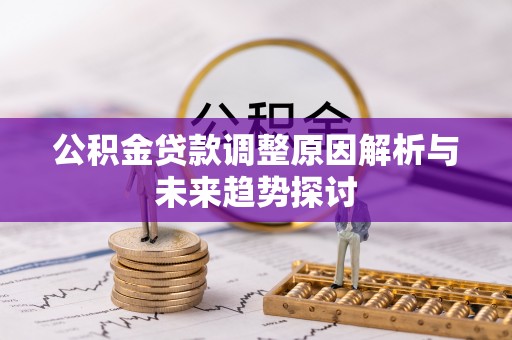 快速公积金贷款调整原因解析与未来趋势探讨