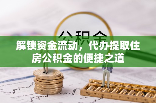 快速解锁资金流动，代办提取住房公积金的便捷之道