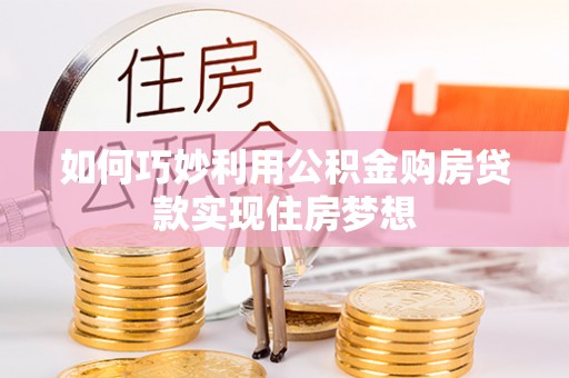 快速如何巧妙利用公积金购房贷款实现住房梦想