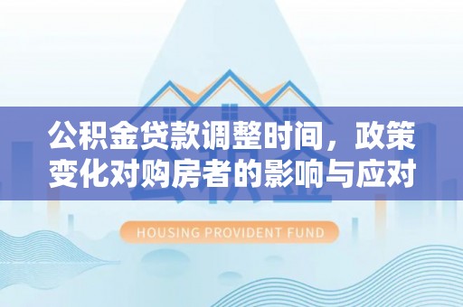 快速公积金贷款调整时间，政策变化对购房者的影响与应对策略